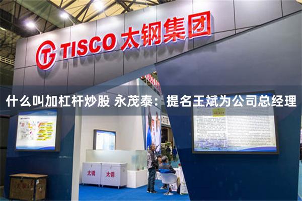 什么叫加杠杆炒股 永茂泰：提名王斌为公司总经理