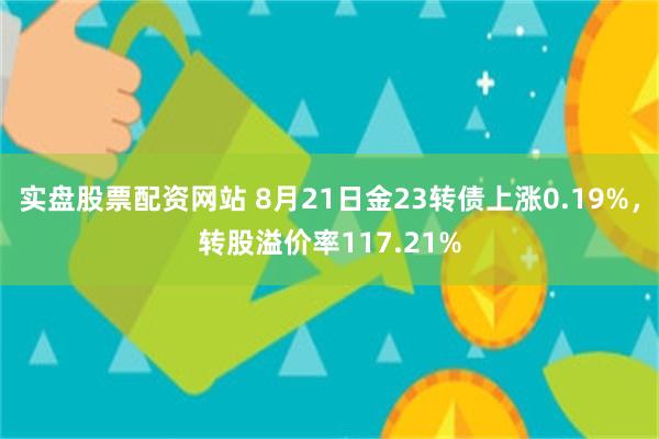 实盘股票配资网站 8月21日金23转债上涨0.19%，转股溢价率117.21%