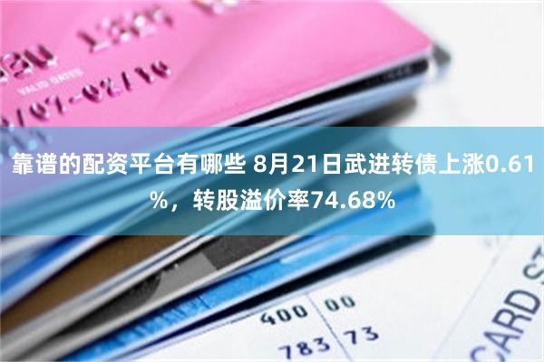 靠谱的配资平台有哪些 8月21日武进转债上涨0.61%，转股溢价率74.68%
