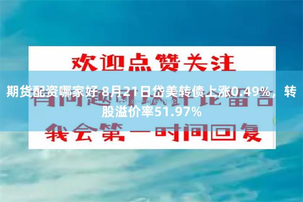 期货配资哪家好 8月21日岱美转债上涨0.49%，转股溢价率51.97%