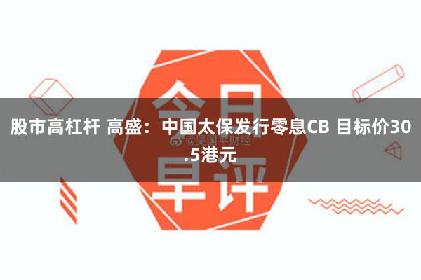 股市高杠杆 高盛：中国太保发行零息CB 目标价30.5港元