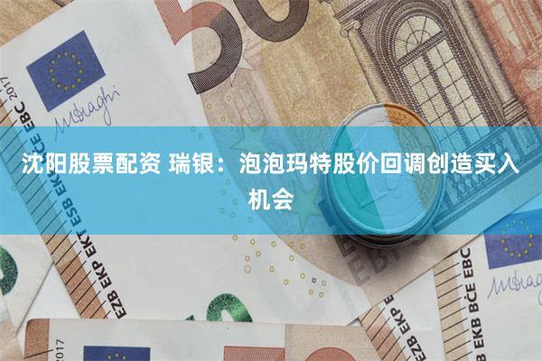 沈阳股票配资 瑞银：泡泡玛特股价回调创造买入机会