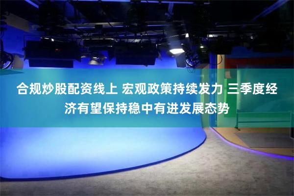 合规炒股配资线上 宏观政策持续发力 三季度经济有望保持稳中有进发展态势