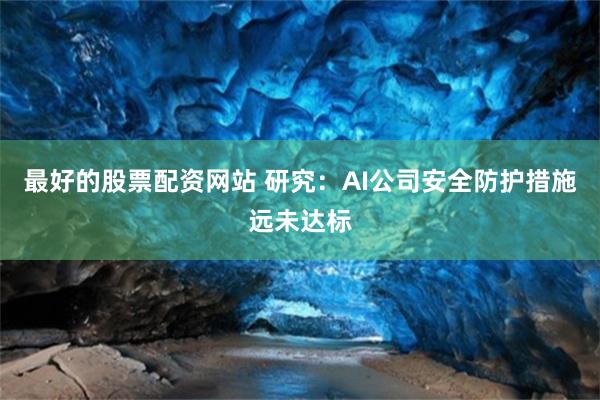 最好的股票配资网站 研究:AI公司安全防护措施远未达标