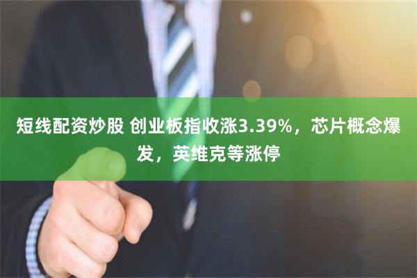 短线配资炒股 创业板指收涨3.39%，芯片概念爆发，英维克等涨停