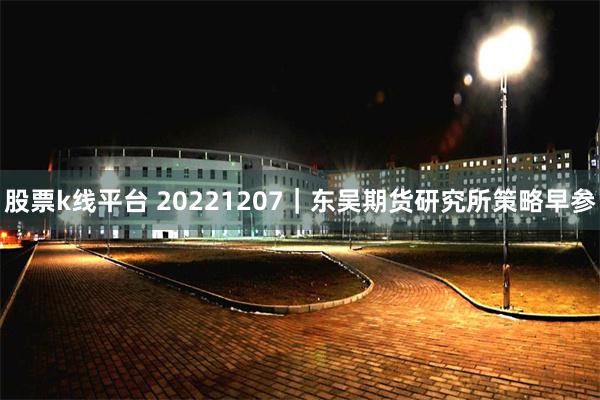 股票k线平台 20221207｜东吴期货研究所策略早参