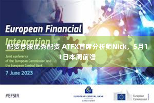 配资炒股优秀配资 ATFX首席分析师Nick，5月11日本周前瞻