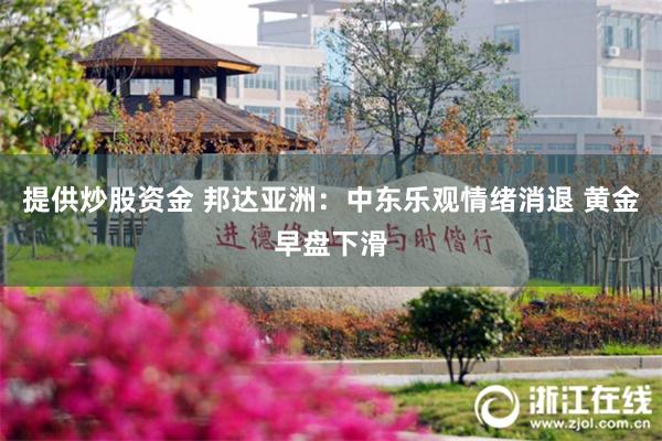 提供炒股资金 邦达亚洲：中东乐观情绪消退 黄金早盘下滑
