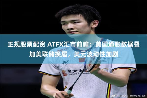 正规股票配资 ATFX汇市前瞻：美国通胀数据叠加美联储换届，美元波动性加剧